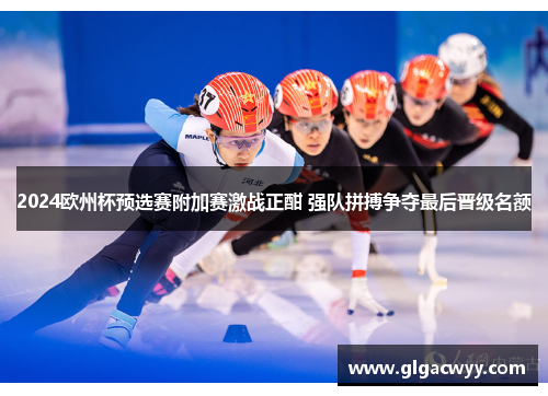 2024欧州杯预选赛附加赛激战正酣 强队拼搏争夺最后晋级名额